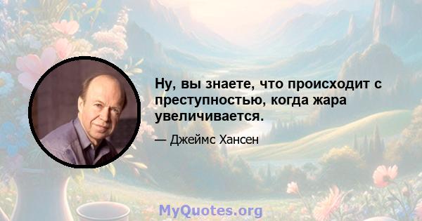 Ну, вы знаете, что происходит с преступностью, когда жара увеличивается.