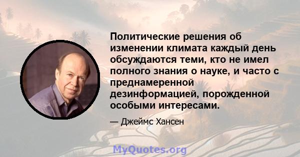 Политические решения об изменении климата каждый день обсуждаются теми, кто не имел полного знания о науке, и часто с преднамеренной дезинформацией, порожденной особыми интересами.