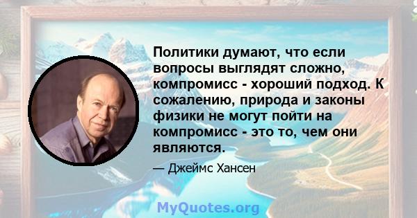 Политики думают, что если вопросы выглядят сложно, компромисс - хороший подход. К сожалению, природа и законы физики не могут пойти на компромисс - это то, чем они являются.