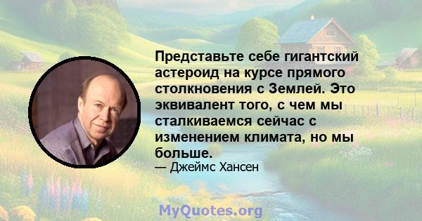 Представьте себе гигантский астероид на курсе прямого столкновения с Землей. Это эквивалент того, с чем мы сталкиваемся сейчас с изменением климата, но мы больше.