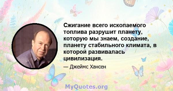 Сжигание всего ископаемого топлива разрушит планету, которую мы знаем, создание, планету стабильного климата, в которой развивалась цивилизация.