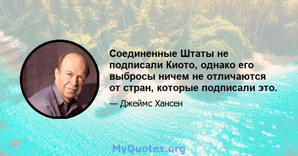 Соединенные Штаты не подписали Киото, однако его выбросы ничем не отличаются от стран, которые подписали это.