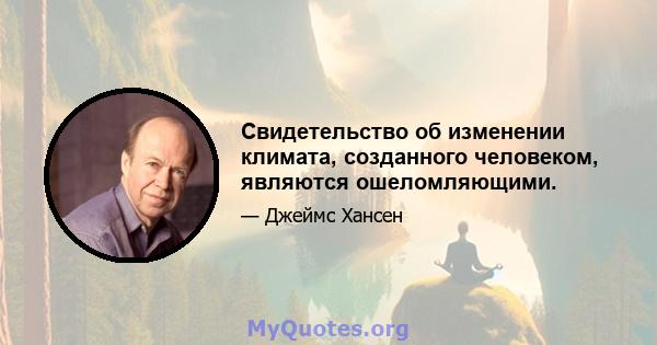 Свидетельство об изменении климата, созданного человеком, являются ошеломляющими.