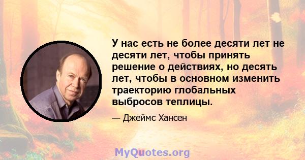 У нас есть не более десяти лет не десяти лет, чтобы принять решение о действиях, но десять лет, чтобы в основном изменить траекторию глобальных выбросов теплицы.