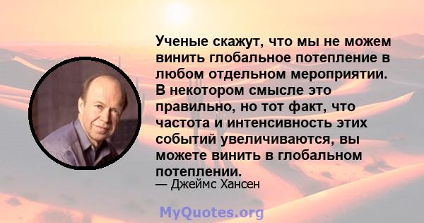 Ученые скажут, что мы не можем винить глобальное потепление в любом отдельном мероприятии. В некотором смысле это правильно, но тот факт, что частота и интенсивность этих событий увеличиваются, вы можете винить в