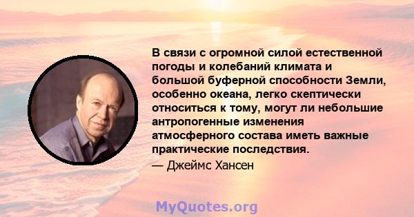 В связи с огромной силой естественной погоды и колебаний климата и большой буферной способности Земли, особенно океана, легко скептически относиться к тому, могут ли небольшие антропогенные изменения атмосферного