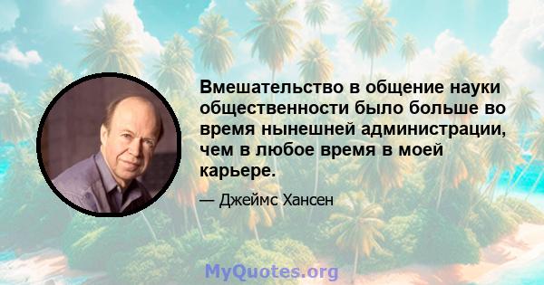 Вмешательство в общение науки общественности было больше во время нынешней администрации, чем в любое время в моей карьере.