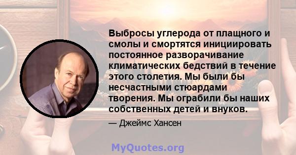 Выбросы углерода от плащного и смолы и смортятся инициировать постоянное разворачивание климатических бедствий в течение этого столетия. Мы были бы несчастными стюардами творения. Мы ограбили бы наших собственных детей