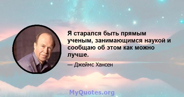 Я старался быть прямым ученым, занимающимся наукой и сообщаю об этом как можно лучше.