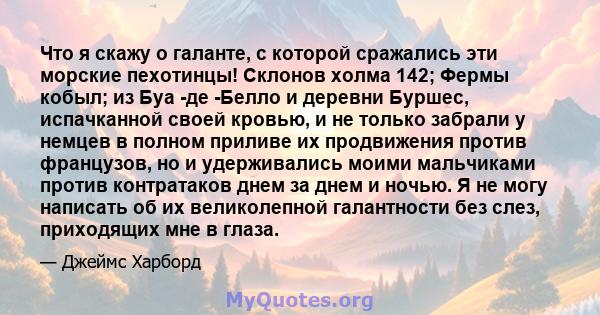 Что я скажу о галанте, с которой сражались эти морские пехотинцы! Склонов холма 142; Фермы кобыл; из Буа -де -Белло и деревни Буршес, испачканной своей кровью, и не только забрали у немцев в полном приливе их