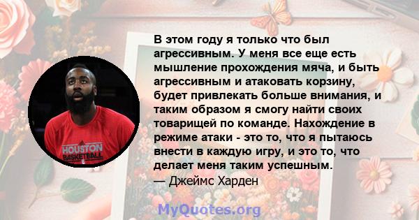 В этом году я только что был агрессивным. У меня все еще есть мышление прохождения мяча, и быть агрессивным и атаковать корзину, будет привлекать больше внимания, и таким образом я смогу найти своих товарищей по