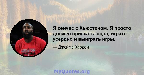 Я сейчас с Хьюстоном. Я просто должен приехать сюда, играть усердно и выиграть игры.