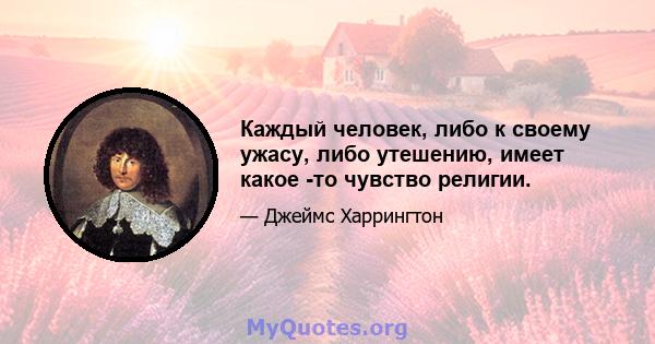 Каждый человек, либо к своему ужасу, либо утешению, имеет какое -то чувство религии.