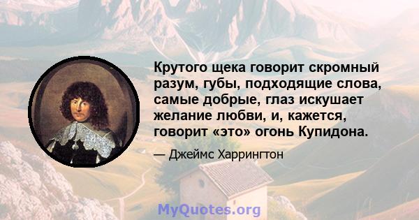 Крутого щека говорит скромный разум, губы, подходящие слова, самые добрые, глаз искушает желание любви, и, кажется, говорит «это» огонь Купидона.