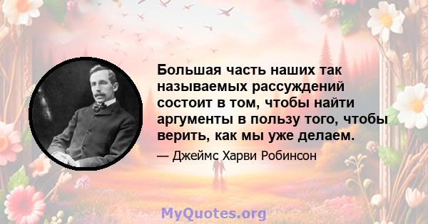 Большая часть наших так называемых рассуждений состоит в том, чтобы найти аргументы в пользу того, чтобы верить, как мы уже делаем.