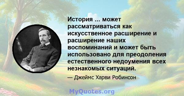 История ... может рассматриваться как искусственное расширение и расширение наших воспоминаний и может быть использовано для преодоления естественного недоумения всех незнакомых ситуаций.