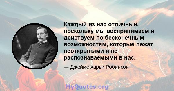 Каждый из нас отличный, поскольку мы воспринимаем и действуем по бесконечным возможностям, которые лежат неоткрытыми и не распознаваемыми в нас.