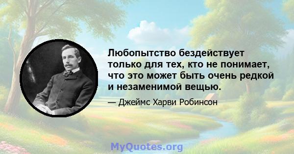 Любопытство бездействует только для тех, кто не понимает, что это может быть очень редкой и незаменимой вещью.