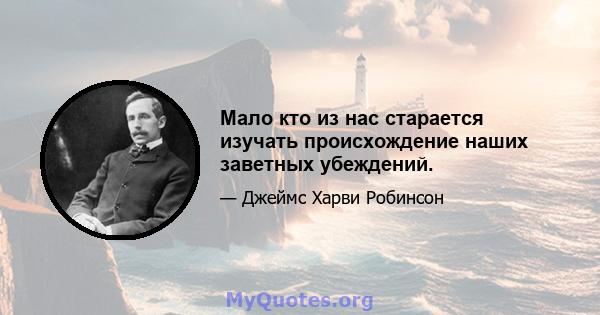 Мало кто из нас старается изучать происхождение наших заветных убеждений.