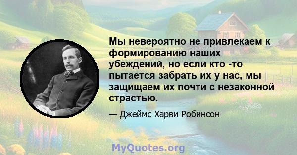 Мы невероятно не привлекаем к формированию наших убеждений, но если кто -то пытается забрать их у нас, мы защищаем их почти с незаконной страстью.