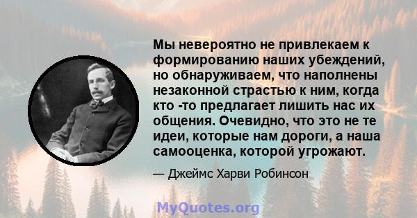 Мы невероятно не привлекаем к формированию наших убеждений, но обнаруживаем, что наполнены незаконной страстью к ним, когда кто -то предлагает лишить нас их общения. Очевидно, что это не те идеи, которые нам дороги, а