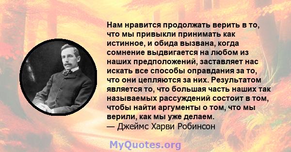 Нам нравится продолжать верить в то, что мы привыкли принимать как истинное, и обида вызвана, когда сомнение выдвигается на любом из наших предположений, заставляет нас искать все способы оправдания за то, что они