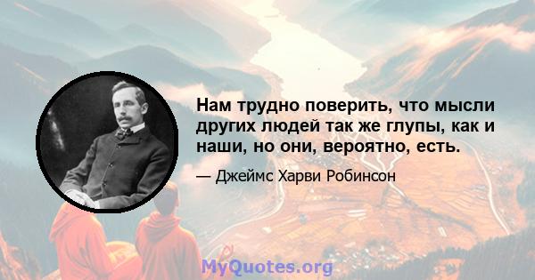 Нам трудно поверить, что мысли других людей так же глупы, как и наши, но они, вероятно, есть.