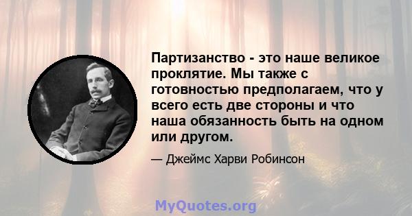 Партизанство - это наше великое проклятие. Мы также с готовностью предполагаем, что у всего есть две стороны и что наша обязанность быть на одном или другом.