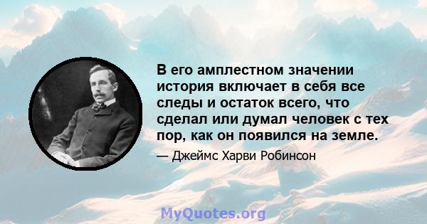 В его амплестном значении история включает в себя все следы и остаток всего, что сделал или думал человек с тех пор, как он появился на земле.