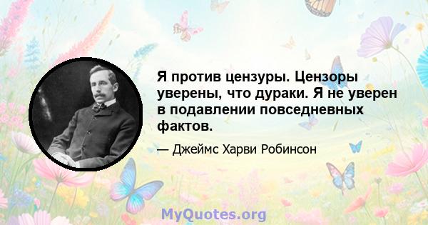 Я против цензуры. Цензоры уверены, что дураки. Я не уверен в подавлении повседневных фактов.