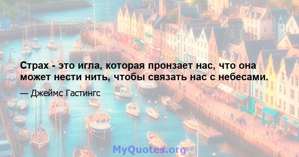 Страх - это игла, которая пронзает нас, что она может нести нить, чтобы связать нас с небесами.