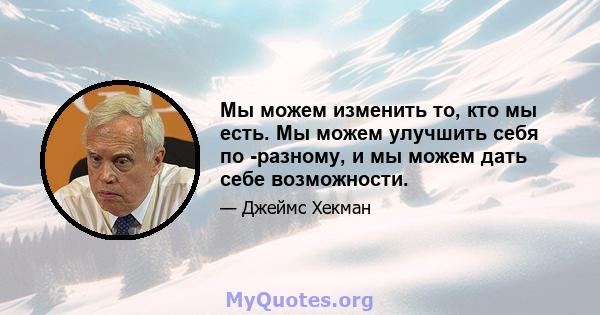 Мы можем изменить то, кто мы есть. Мы можем улучшить себя по -разному, и мы можем дать себе возможности.