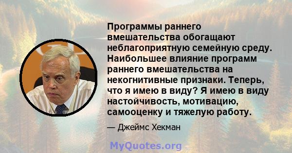 Программы раннего вмешательства обогащают неблагоприятную семейную среду. Наибольшее влияние программ раннего вмешательства на некогнитивные признаки. Теперь, что я имею в виду? Я имею в виду настойчивость, мотивацию,