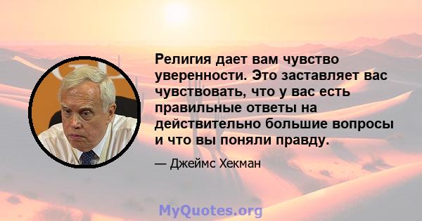 Религия дает вам чувство уверенности. Это заставляет вас чувствовать, что у вас есть правильные ответы на действительно большие вопросы и что вы поняли правду.