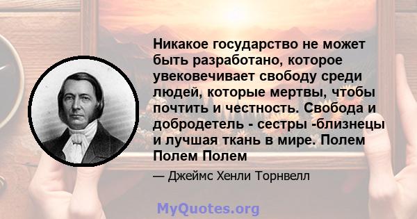 Никакое государство не может быть разработано, которое увековечивает свободу среди людей, которые мертвы, чтобы почтить и честность. Свобода и добродетель - сестры -близнецы и лучшая ткань в мире. Полем Полем Полем