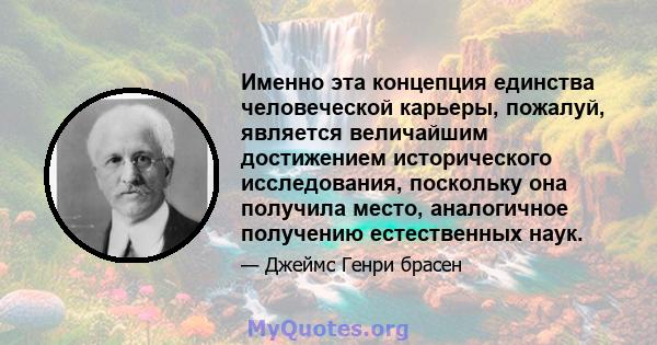 Именно эта концепция единства человеческой карьеры, пожалуй, является величайшим достижением исторического исследования, поскольку она получила место, аналогичное получению естественных наук.