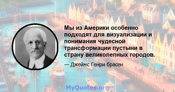 Мы из Америки особенно подходят для визуализации и понимания чудесной трансформации пустыни в страну великолепных городов.