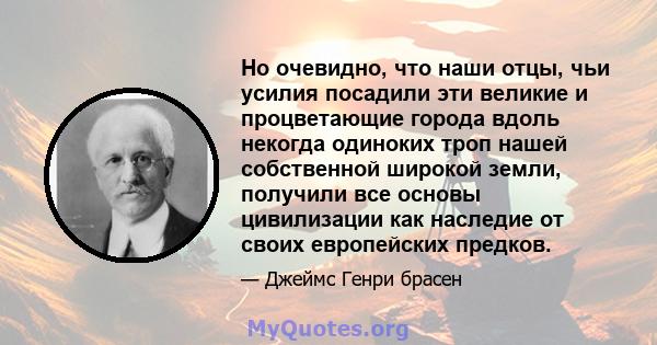 Но очевидно, что наши отцы, чьи усилия посадили эти великие и процветающие города вдоль некогда одиноких троп нашей собственной широкой земли, получили все основы цивилизации как наследие от своих европейских предков.