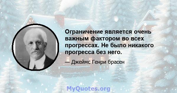 Ограничение является очень важным фактором во всех прогрессах. Не было никакого прогресса без него.