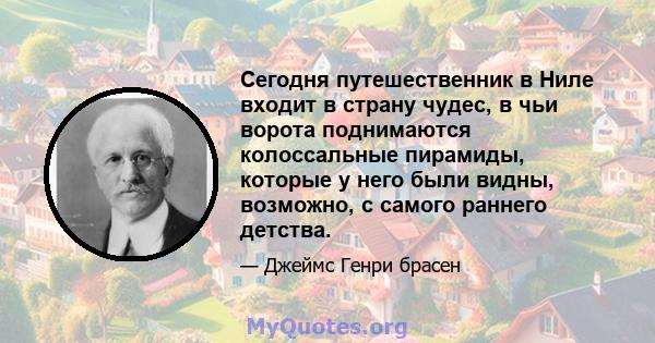 Сегодня путешественник в Ниле входит в страну чудес, в чьи ворота поднимаются колоссальные пирамиды, которые у него были видны, возможно, с самого раннего детства.