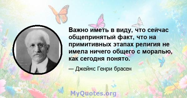 Важно иметь в виду, что сейчас общепринятый факт, что на примитивных этапах религия не имела ничего общего с моралью, как сегодня понято.