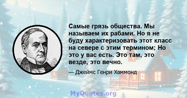 Самые грязь общества. Мы называем их рабами. Но я не буду характеризовать этот класс на севере с этим термином; Но это у вас есть. Это там, это везде, это вечно.