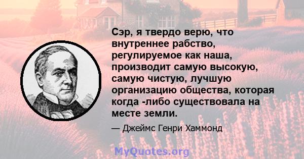 Сэр, я твердо верю, что внутреннее рабство, регулируемое как наша, производит самую высокую, самую чистую, лучшую организацию общества, которая когда -либо существовала на месте земли.