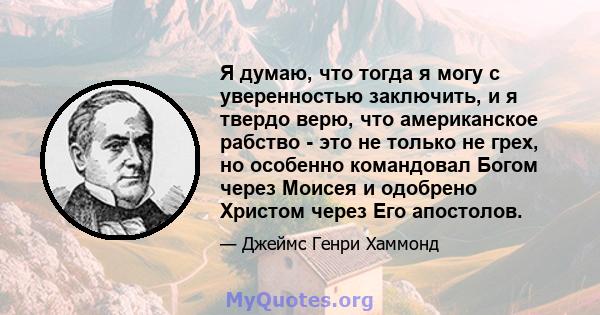 Я думаю, что тогда я могу с уверенностью заключить, и я твердо верю, что американское рабство - это не только не грех, но особенно командовал Богом через Моисея и одобрено Христом через Его апостолов.