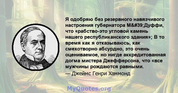 Я одобряю без резервного навязчивого настроения губернатора М'Дуффи, что «рабство-это угловой камень нашего республиканского здания»; В то время как я отказываюсь, как смехотворно абсурдно, это очень оцениваемое, но 