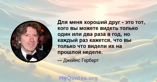 Для меня хороший друг - это тот, кого вы можете видеть только один или два раза в год, но каждый раз кажется, что вы только что видели их на прошлой неделе.