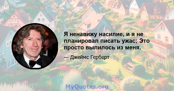 Я ненавижу насилие, и я не планировал писать ужас; Это просто вылилось из меня.