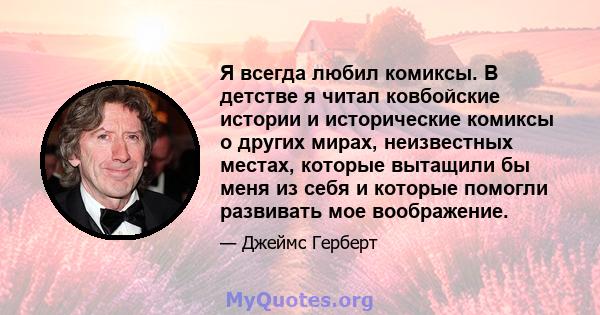 Я всегда любил комиксы. В детстве я читал ковбойские истории и исторические комиксы о других мирах, неизвестных местах, которые вытащили бы меня из себя и которые помогли развивать мое воображение.