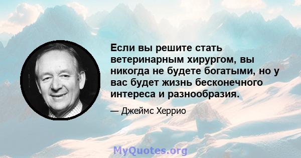 Если вы решите стать ветеринарным хирургом, вы никогда не будете богатыми, но у вас будет жизнь бесконечного интереса и разнообразия.