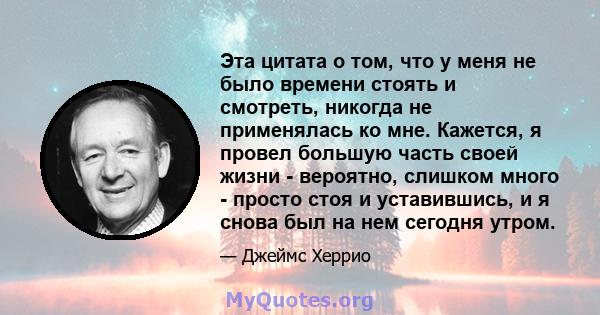 Эта цитата о том, что у меня не было времени стоять и смотреть, никогда не применялась ко мне. Кажется, я провел большую часть своей жизни - вероятно, слишком много - просто стоя и уставившись, и я снова был на нем